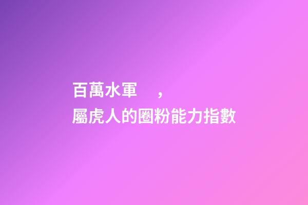 百萬水軍，屬虎人的圈粉能力指數